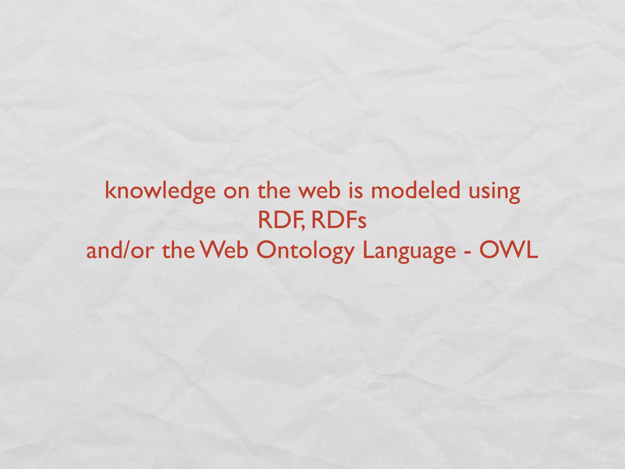 knowledge on the web is modeled using
               RDF, RDFs
and/or the Web Ontology Language - OWL
 