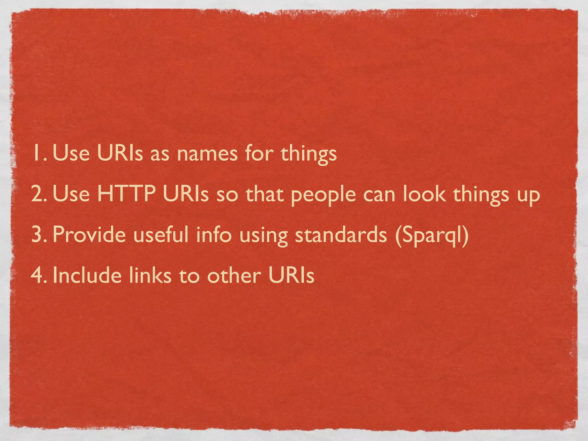 1. Use URIs as names for things
2. Use HTTP URIs so that people can look things up
3. Provide useful info using standards (Sparql)
4. Include links to other URIs
 