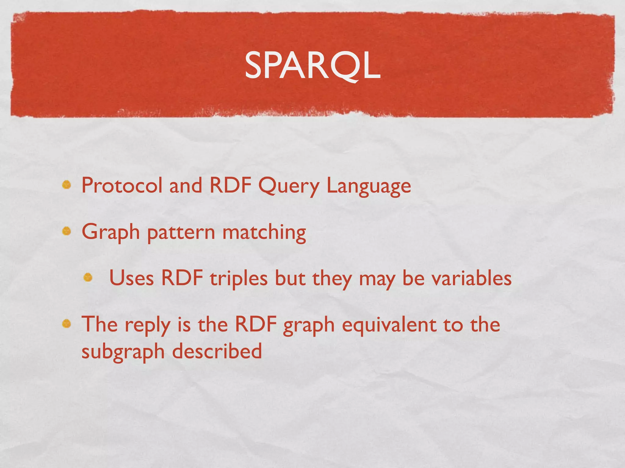 SPARQL

Protocol and RDF Query Language

Graph pattern matching

  Uses RDF triples but they may be variables

The reply is the RDF graph equivalent to the
subgraph described
 