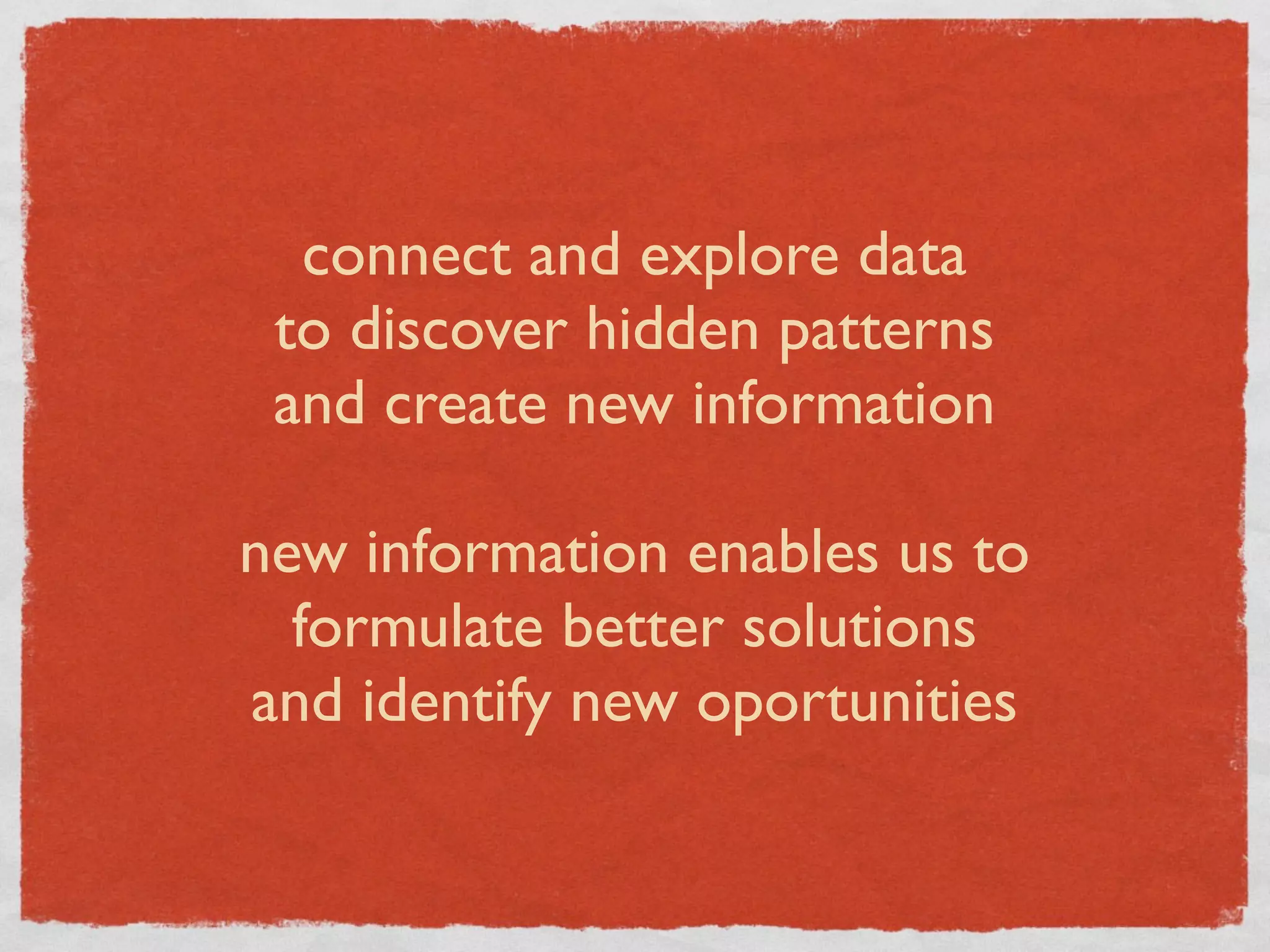 connect and explore data
 to discover hidden patterns
 and create new information

new information enables us to
  formulate better solutions
and identify new oportunities
 