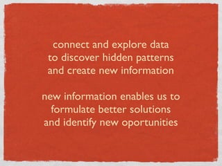 connect and explore data
 to discover hidden patterns
 and create new information

new information enables us to
  formulate better solutions
and identify new oportunities
 