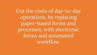 Cut the costs of day-to-day
operations, by replacing
paper-based forms and
processes, with electronic
forms and automated
workflow.
 
