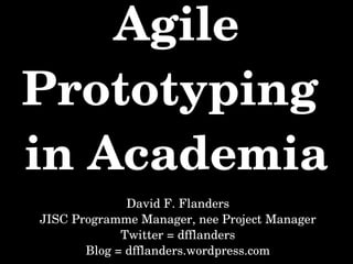 Agile Prototyping  in Academia David F. Flanders JISC Programme Manager, nee Project Manager Twitter = dfflanders 