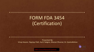 FORM FDA 3454
(Certification)
Presented By:
Vinay Kasare, Digvijay Patil, Aarti Yadgire, Manasi Dhamal, Dr. GeetuMohan
SIRO Clinical Research Institute
 