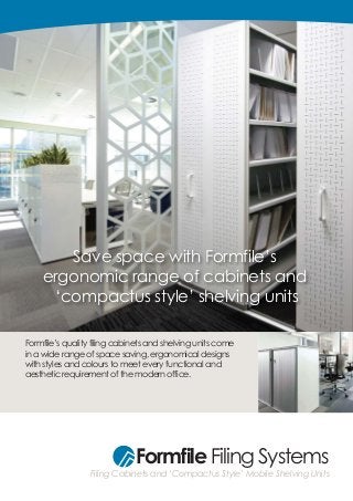 Formfile Filing Systems
Filing Cabinets and ‘Compactus Style’ Mobile Shelving Units
Formfile’s quality filing cabinets and shelving units come
in a wide range of space saving, ergonomical designs
with styles and colours to meet every functional and
aesthetic requirement of the modern office.
Save space with Formfile’s
ergonomic range of cabinets and
‘compactus style’ shelving units
 
