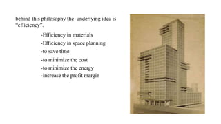 behind this philosophy the underlying idea is
“efficiency”.
-Efficiency in materials
-Efficiency in space planning
-to minimize the cost
-increase the profit margin
-to minimize the energy
-to save time
 