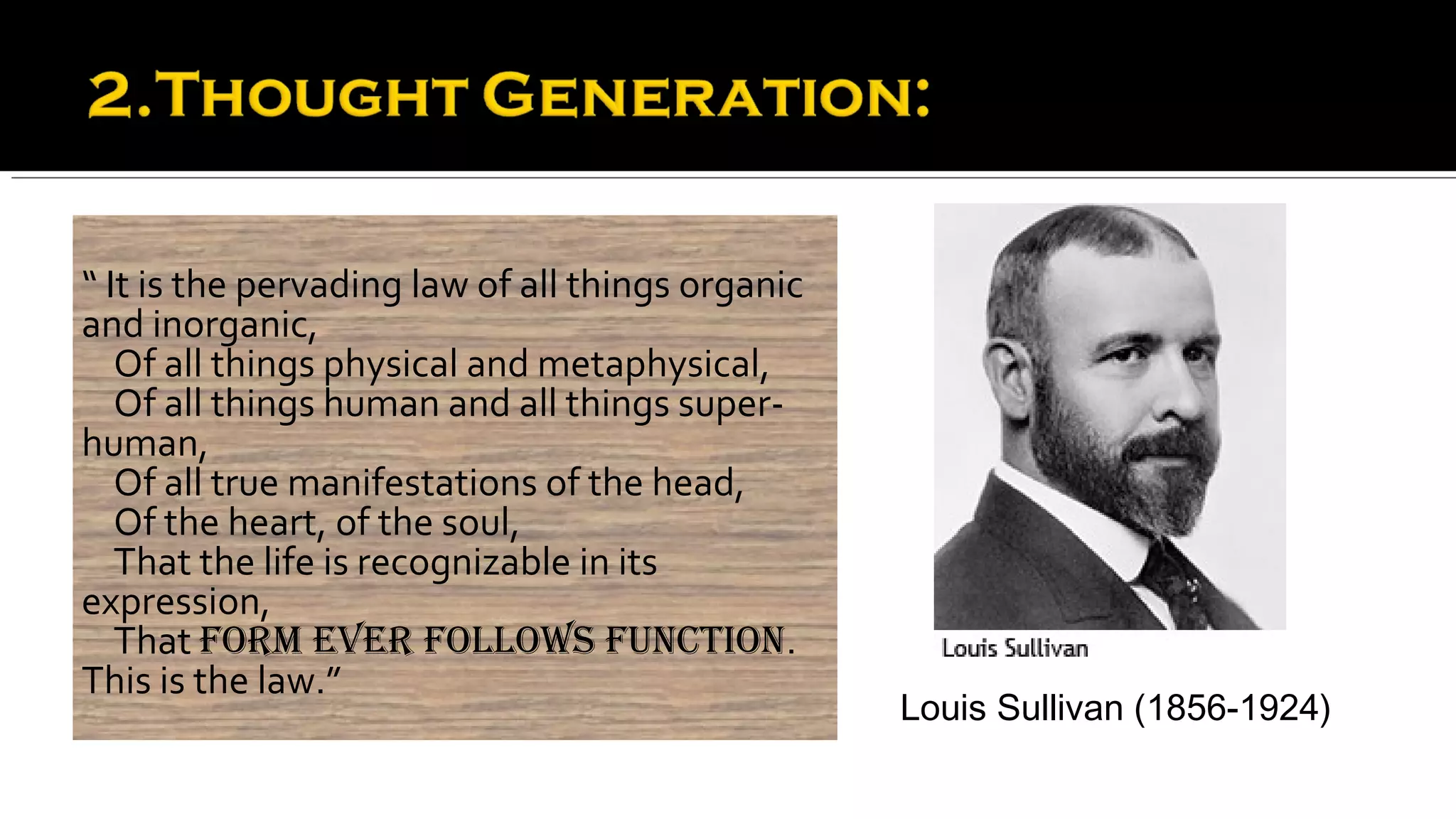 “ It is the pervading law of all things organic
and inorganic,
   Of all things physical and metaphysical,
   Of all things human and all things super-
human,
   Of all true manifestations of the head,
   Of the heart, of the soul,
   That the life is recognizable in its
expression,
   That form ever follows function.
This is the law.”
                                                  Louis Sullivan (1856-1924)
 