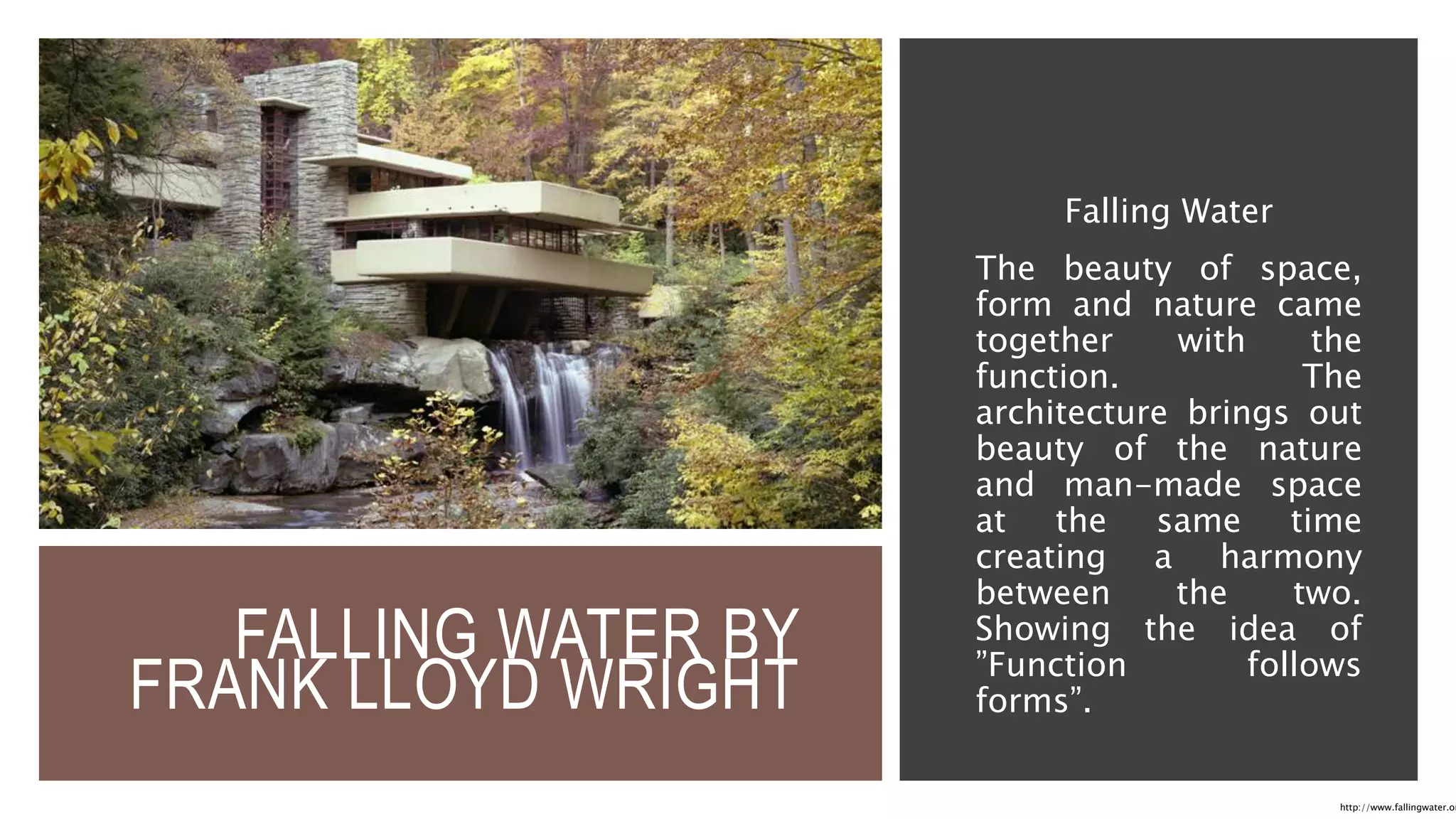 FALLING WATER BY
FRANK LLOYD WRIGHT
Falling Water
The beauty of space,
form and nature came
together with the
function. The
architecture brings out
beauty of the nature
and man-made space
at the same time
creating a harmony
between the two.
Showing the idea of
”Function follows
forms”.
http://www.fallingwater.or
 
