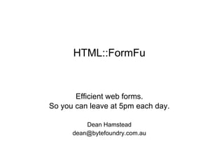 HTML::FormFu 
Efficient web forms. 
So you can leave at 5pm each day. 
Dean Hamstead 
dean@bytefoundry.com.au 
 