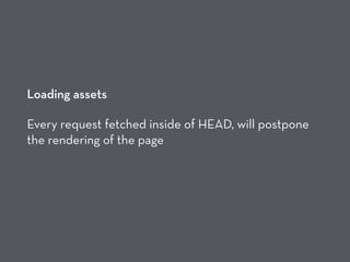Loading assets
Every request fetched inside of HEAD, will postpone
the rendering of the page
 