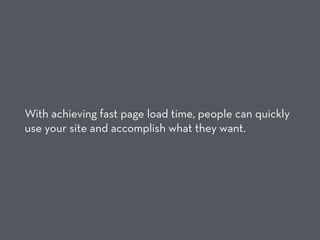 With achieving fast page load time, people can quickly
use your site and accomplish what they want.
 