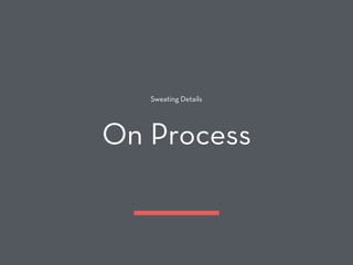 Sweating Details
On Process
 
