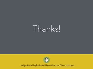 Thanks!
Holger Bartel | @foobartel | Form Function Class, 14/11/2015
 