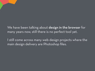 We have been talking about design in the browser for
many years now, still there is no perfect tool yet.
I still come across many web design projects where the
main design delivery are Photoshop ﬁles.
 
