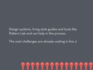 Design systems, living style guides and tools like
Pa ern Lab and can help in the process.
The next challenges are already waiting in line ;)
 