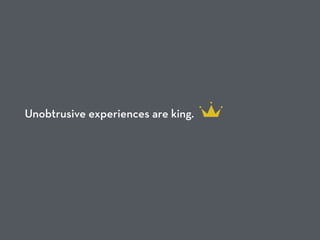 Unobtrusive experiences are king.  
 