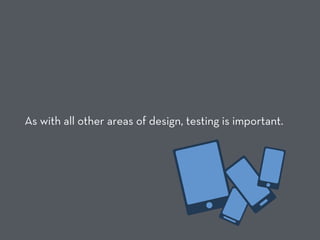 As with all other areas of design, testing is important.
 