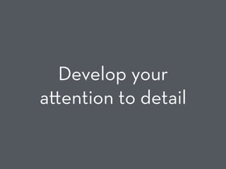 Develop your
a ention to detail
 