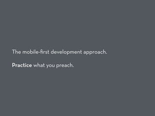 The mobile-ﬁrst development approach.
Practice what you preach.
 