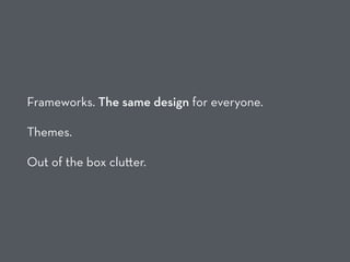 Frameworks. The same design for everyone.
Themes.
Out of the box clu er.
 
