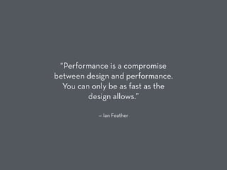 — Ian Feather
“Performance is a compromise
between design and performance.
You can only be as fast as the
design allows.”
 