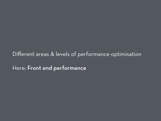 Diﬀerent areas & levels of performance optimisation
Here: Front end performance
 