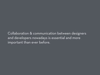 Collaboration & communication between designers
and developers nowadays is essential and more
important than ever before.
 