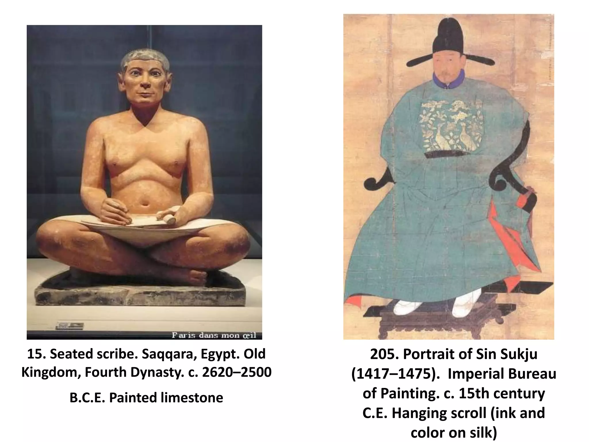 15. Seated scribe. Saqqara, Egypt. Old
Kingdom, Fourth Dynasty. c. 2620–2500
B.C.E. Painted limestone
205. Portrait of Sin Sukju
(1417–1475). Imperial Bureau
of Painting. c. 15th century
C.E. Hanging scroll (ink and
color on silk)
 
