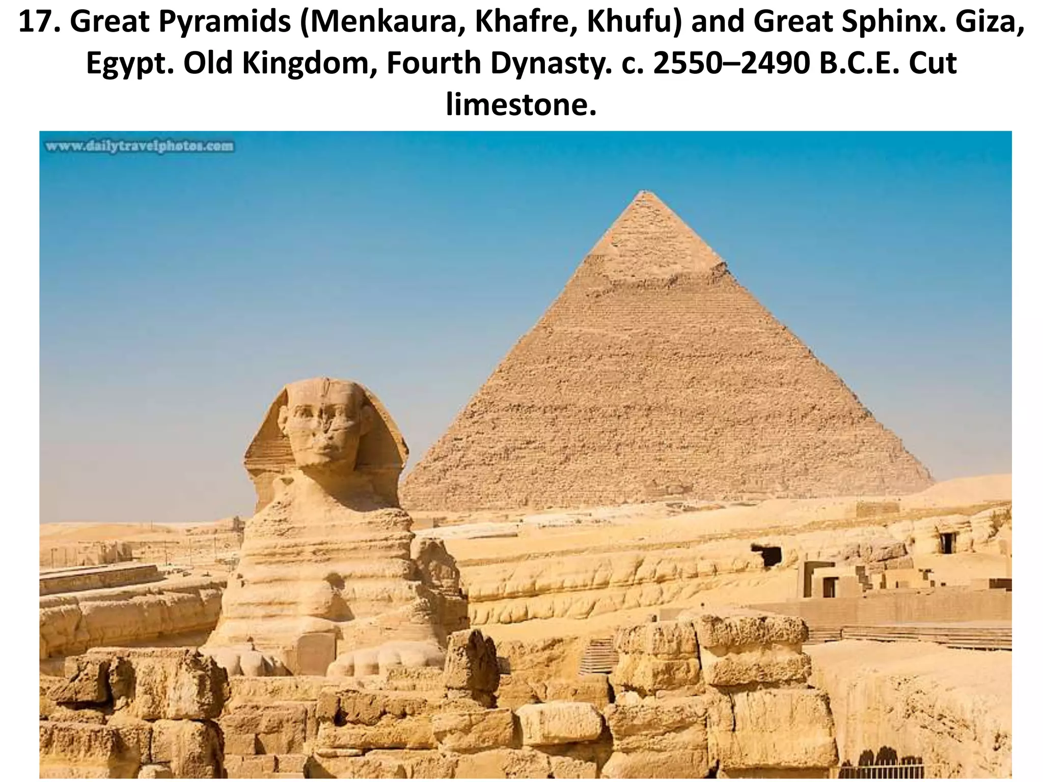 17. Great Pyramids (Menkaura, Khafre, Khufu) and Great Sphinx. Giza,
Egypt. Old Kingdom, Fourth Dynasty. c. 2550–2490 B.C.E. Cut
limestone.
 