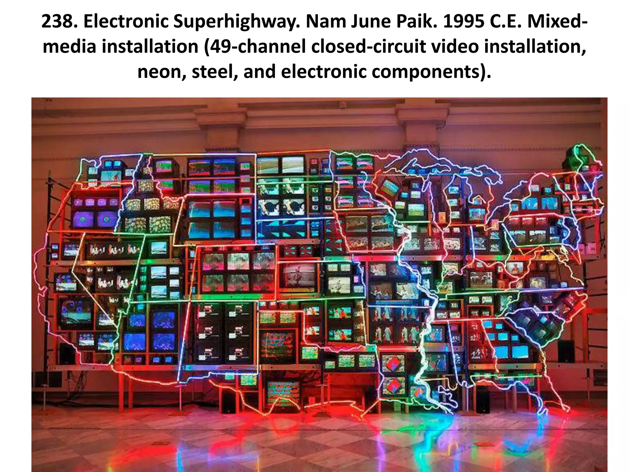 238. Electronic Superhighway. Nam June Paik. 1995 C.E. Mixed-
media installation (49-channel closed-circuit video installation,
neon, steel, and electronic components).
 