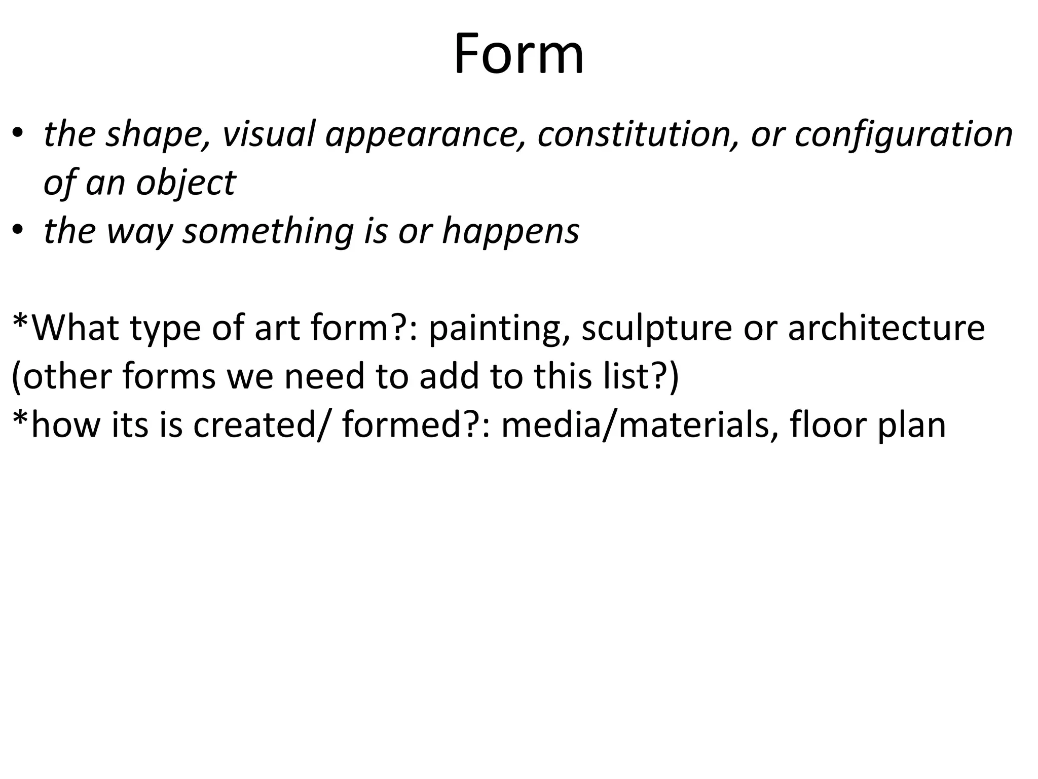Form
• the shape, visual appearance, constitution, or configuration
of an object
• the way something is or happens
*What type of art form?: painting, sculpture or architecture
(other forms we need to add to this list?)
*how its is created/ formed?: media/materials, floor plan
 