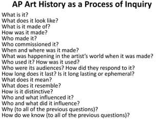 AP Art History as a Process of Inquiry
What is it?
What does it look like?
What is it made of?
How was it made?
Who made i...