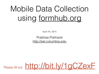 Mobile Data Collection
using formhub.org
April 7th, 2014
!
Prabhas Pokharel
http://sel.columbia.edu
Please ﬁll out: http://bit.ly/1gCZexF
 