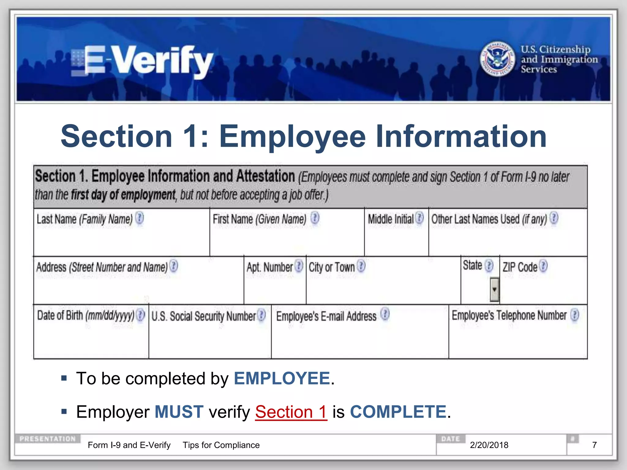Section 1: Employee Information
 To be completed by EMPLOYEE.
 Employer MUST verify Section 1 is COMPLETE.
2/20/2018Form I-9 and E-Verify Tips for Compliance 7
 