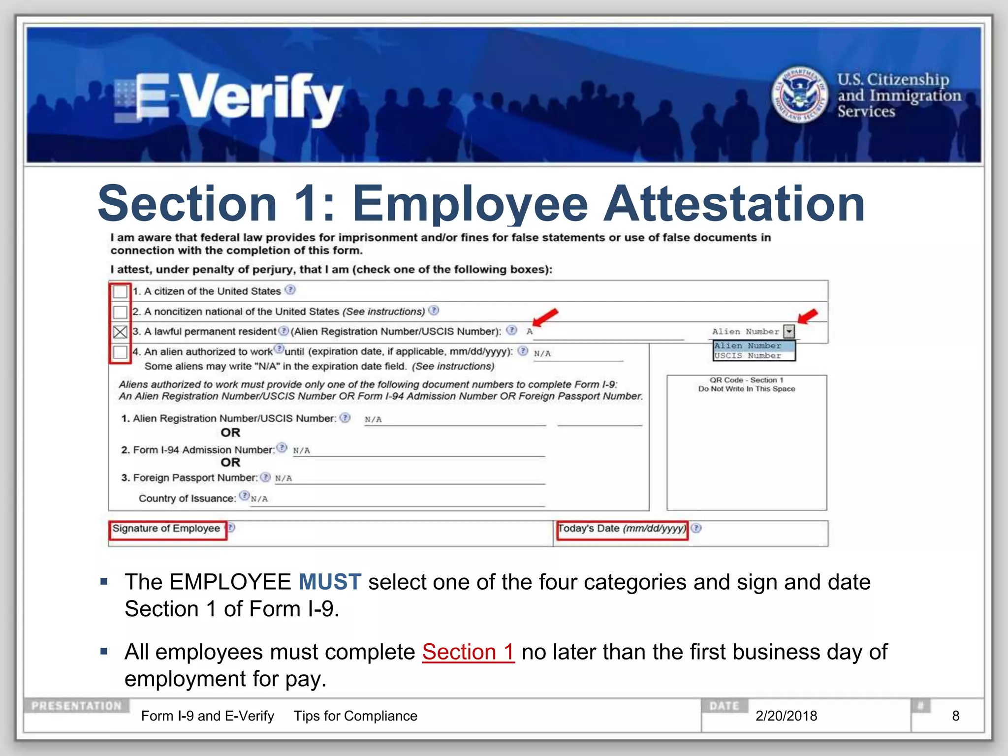 Section 1: Employee Attestation
 The EMPLOYEE MUST select one of the four categories and sign and date
Section 1 of Form I-9.
 All employees must complete Section 1 no later than the first business day of
employment for pay.
2/20/2018Form I-9 and E-Verify Tips for Compliance 8
 