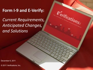 Form I-9 and E-Verify:

  Current Requirements,
  Anticipated Changes,
  and Solutions




December 6, 2011

© 2011 Verifications, Inc.                  1
               © 2011 Verifications, Inc.       December 6, 2011 - 1
 