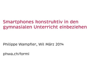 Smartphones konstruktiv in den
gymnasialen Unterricht einbeziehen
Philippe Wampﬂer, Wil März 2014
phwa.ch/formi
 