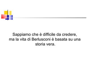 Sappiamo che è difficile da credere,  ma la vita di Berlusconi è basata su una  storia vera. 