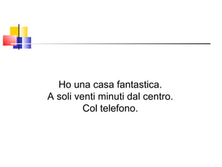 Ho una casa fantastica. A soli venti minuti dal centro. Col telefono. 