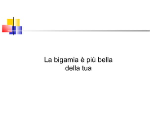 La bigamia è più bella della tua 