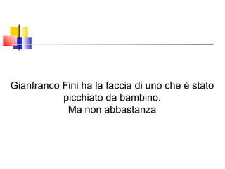 Gianfranco Fini ha la faccia di uno che è stato picchiato da bambino.  Ma non abbastanza 
