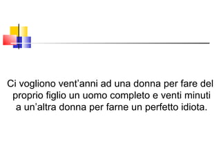 Ci vogliono vent’anni ad una donna per fare del proprio figlio un uomo completo e venti minuti a un’altra donna per farne un perfetto idiota. 