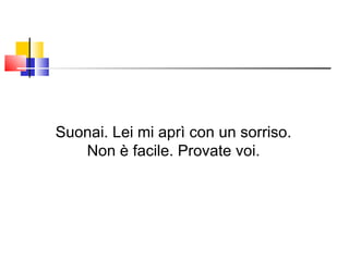 Suonai. Lei mi aprì con un sorriso. Non è facile. Provate voi. 