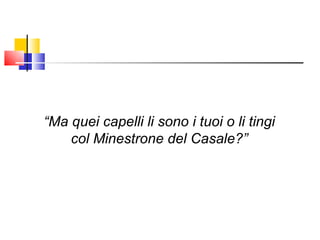 “ Ma quei capelli li sono i tuoi o li tingi col Minestrone del Casale?” 
