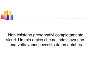 Non esistono preservativi completamente sicuri. Un mio amico che ne indossava uno  una volta venne investito da un autobus 