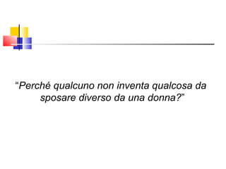 “ Perché qualcuno non inventa qualcosa da  sposare diverso da una donna? ” 