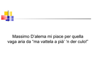 Massimo D’alema mi piace per quella vaga aria da “ma vattela a pià’ ‘n der culo!” 