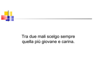 Tra due mali scelgo sempre quella più giovane e carina. 
