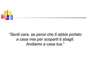 “ Senti cara, se pensi che ti abbia portato a casa mia per scoparti ti sbagli. Andiamo a casa tua .” 