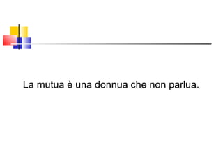 La mutua è una donnua che non parlua. 